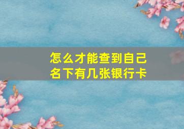 怎么才能查到自己名下有几张银行卡