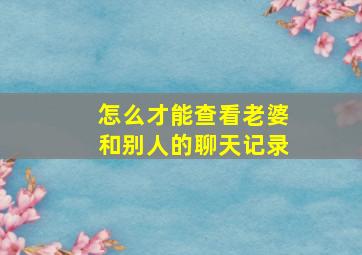 怎么才能查看老婆和别人的聊天记录