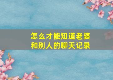 怎么才能知道老婆和别人的聊天记录