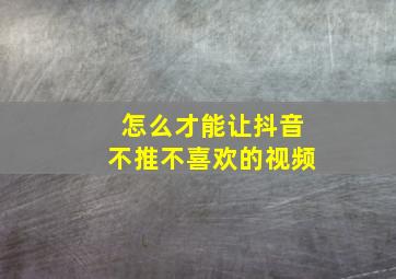 怎么才能让抖音不推不喜欢的视频