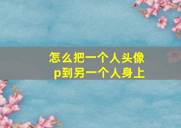 怎么把一个人头像p到另一个人身上