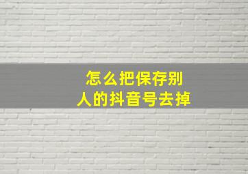 怎么把保存别人的抖音号去掉