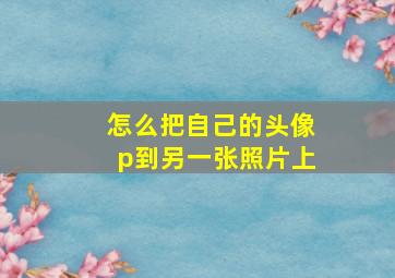 怎么把自己的头像p到另一张照片上