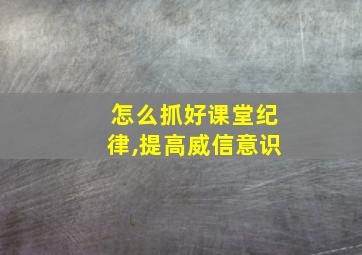 怎么抓好课堂纪律,提高威信意识