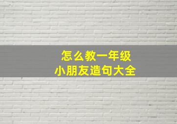 怎么教一年级小朋友造句大全