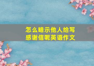 怎么暗示他人给写感谢信呢英语作文