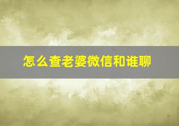 怎么查老婆微信和谁聊