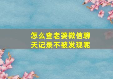 怎么查老婆微信聊天记录不被发现呢