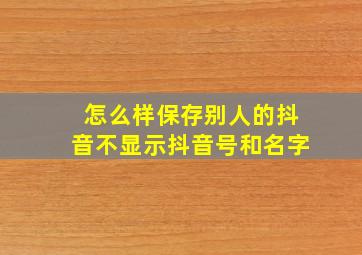 怎么样保存别人的抖音不显示抖音号和名字