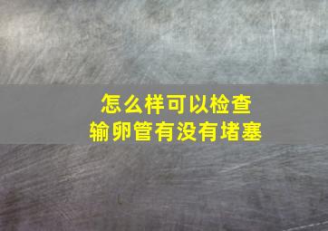 怎么样可以检查输卵管有没有堵塞