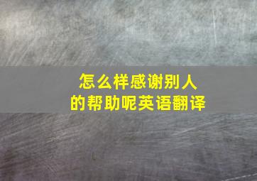 怎么样感谢别人的帮助呢英语翻译