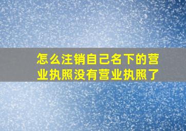 怎么注销自己名下的营业执照没有营业执照了