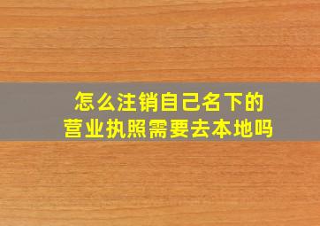 怎么注销自己名下的营业执照需要去本地吗