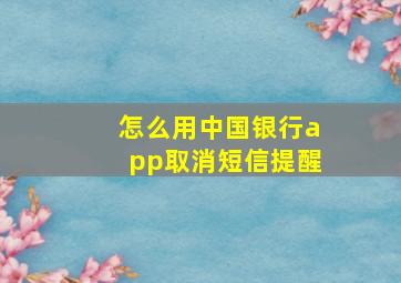 怎么用中国银行app取消短信提醒