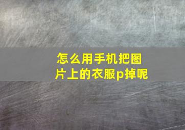 怎么用手机把图片上的衣服p掉呢