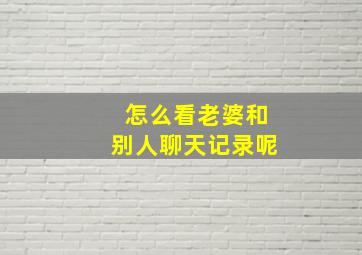 怎么看老婆和别人聊天记录呢