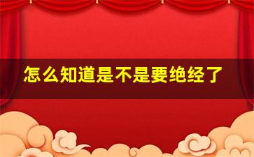 怎么知道是不是要绝经了