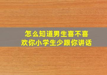 怎么知道男生喜不喜欢你小学生少跟你讲话