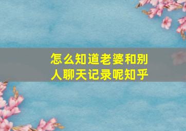 怎么知道老婆和别人聊天记录呢知乎