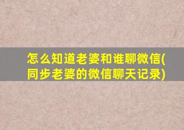 怎么知道老婆和谁聊微信(同步老婆的微信聊天记录)