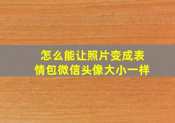 怎么能让照片变成表情包微信头像大小一样