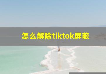 怎么解除tiktok屏蔽