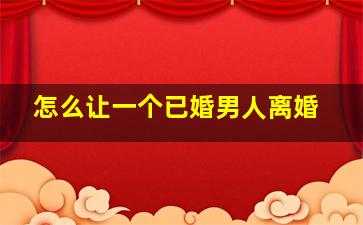 怎么让一个已婚男人离婚