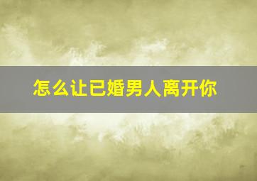 怎么让已婚男人离开你