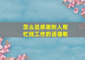 怎么说感谢别人帮忙找工作的话语呢