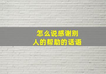 怎么说感谢别人的帮助的话语