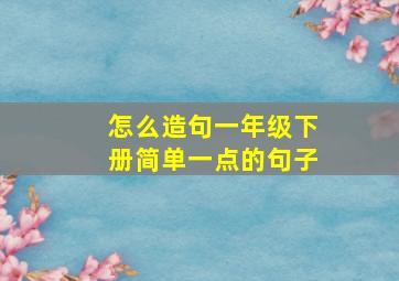 怎么造句一年级下册简单一点的句子