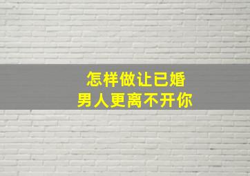 怎样做让已婚男人更离不开你