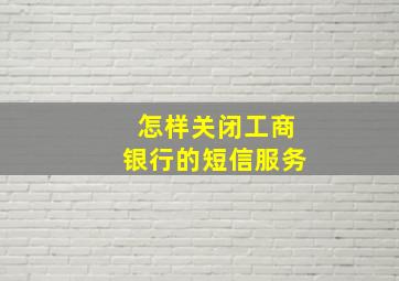 怎样关闭工商银行的短信服务