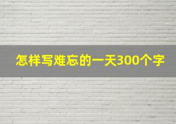 怎样写难忘的一天300个字