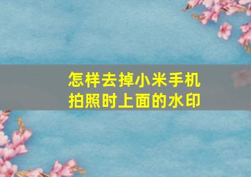 怎样去掉小米手机拍照时上面的水印