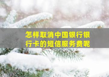 怎样取消中国银行银行卡的短信服务费呢