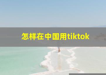 怎样在中国用tiktok