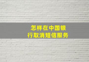 怎样在中国银行取消短信服务