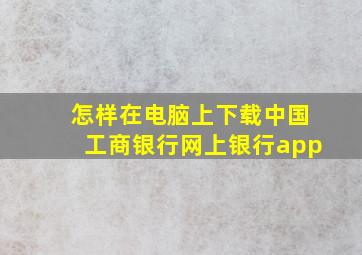 怎样在电脑上下载中国工商银行网上银行app