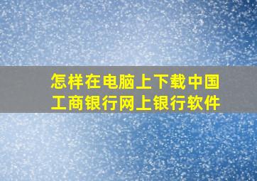 怎样在电脑上下载中国工商银行网上银行软件