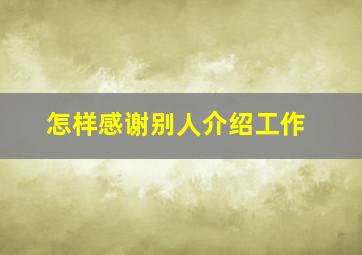 怎样感谢别人介绍工作