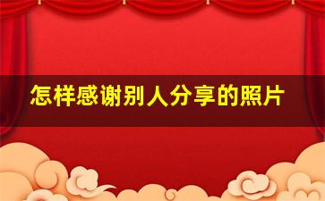 怎样感谢别人分享的照片