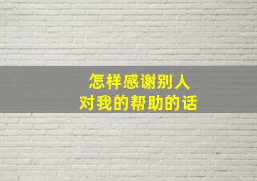 怎样感谢别人对我的帮助的话