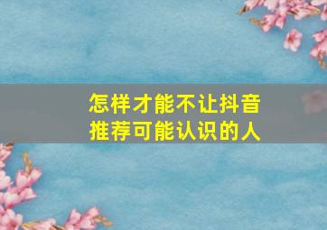 怎样才能不让抖音推荐可能认识的人