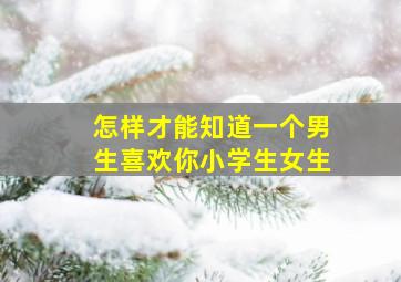 怎样才能知道一个男生喜欢你小学生女生