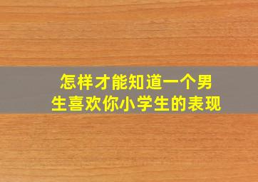 怎样才能知道一个男生喜欢你小学生的表现