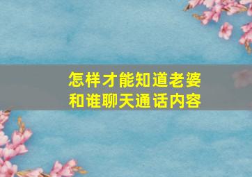 怎样才能知道老婆和谁聊天通话内容