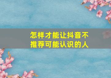 怎样才能让抖音不推荐可能认识的人