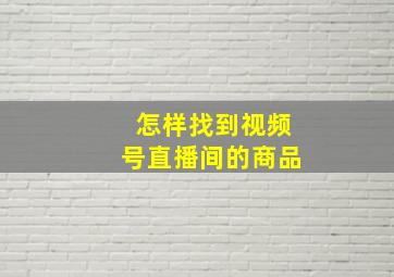 怎样找到视频号直播间的商品