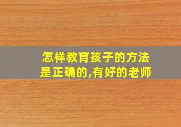 怎样教育孩子的方法是正确的,有好的老师